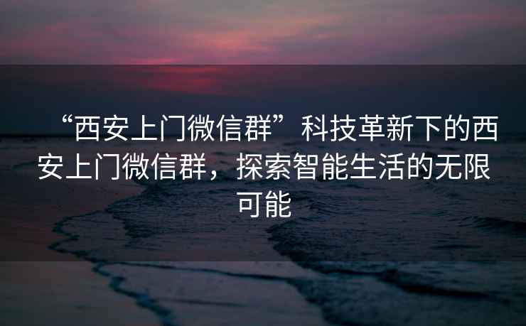 “西安上門微信群”科技革新下的西安上門微信群，探索智能生活的無限可能