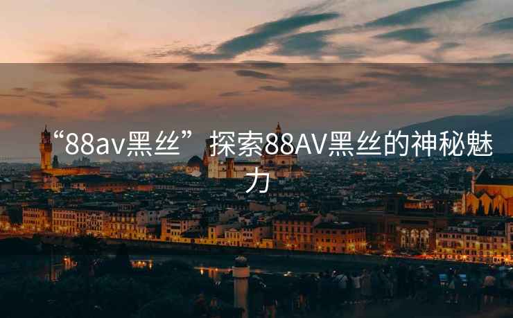 “88av黑絲”探索88AV黑絲的神秘魅力
