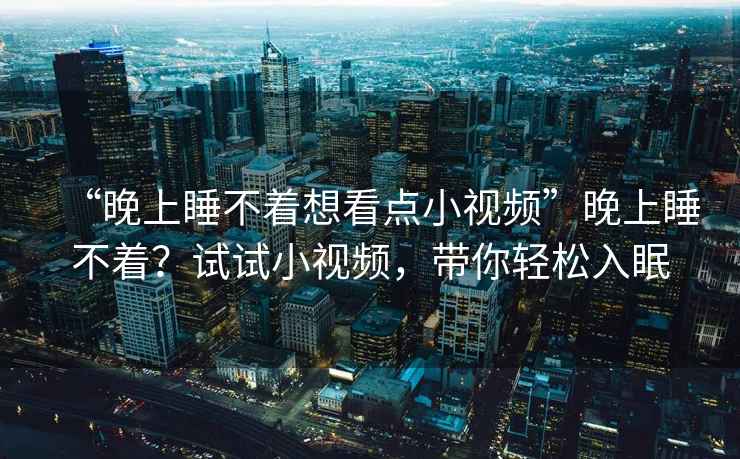 “晚上睡不著想看點小視頻”晚上睡不著？試試小視頻，帶你輕松入眠