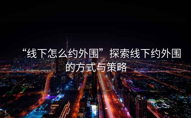 “線下怎么約外圍”探索線下約外圍的方式與策略