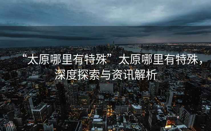 “太原哪里有特殊”太原哪里有特殊，深度探索與資訊解析