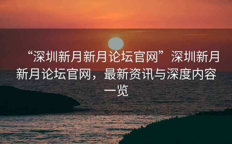 “深圳新月新月論壇官網”深圳新月新月論壇官網，最新資訊與深度內容一覽