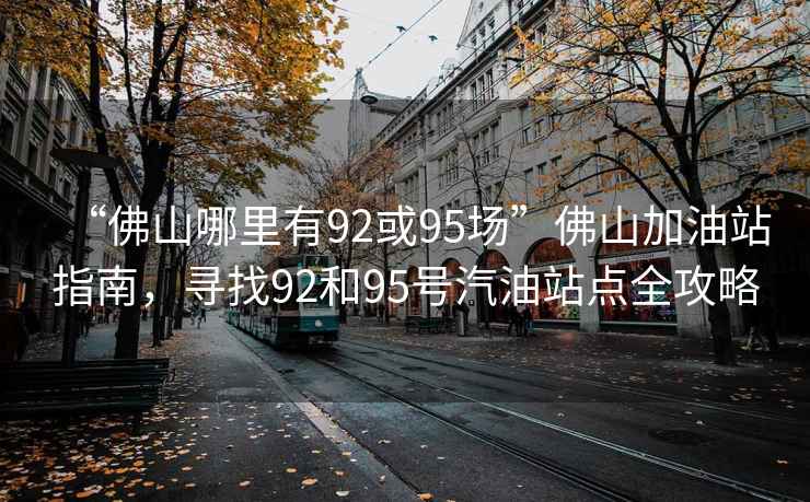 “佛山哪里有92或95場”佛山加油站指南，尋找92和95號汽油站點全攻略