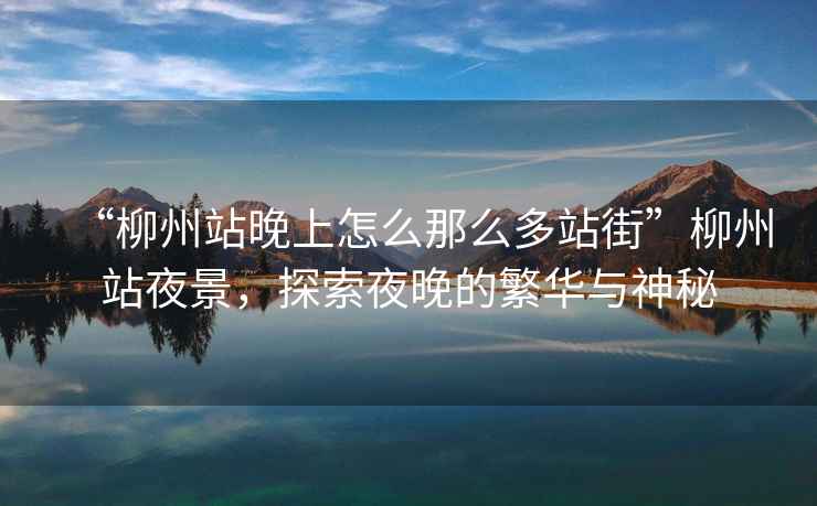 “柳州站晚上怎么那么多站街”柳州站夜景，探索夜晚的繁華與神秘