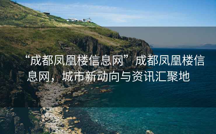 “成都鳳凰樓信息網”成都鳳凰樓信息網，城市新動向與資訊匯聚地