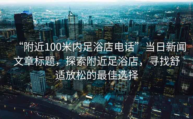 “附近100米內足浴店電話”當日新聞文章標題，探索附近足浴店，尋找舒適放松的最佳選擇