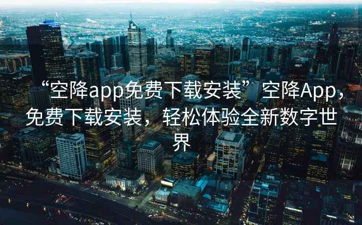 “空降app免費(fèi)下載安裝”空降A(chǔ)pp，免費(fèi)下載安裝，輕松體驗(yàn)全新數(shù)字世界