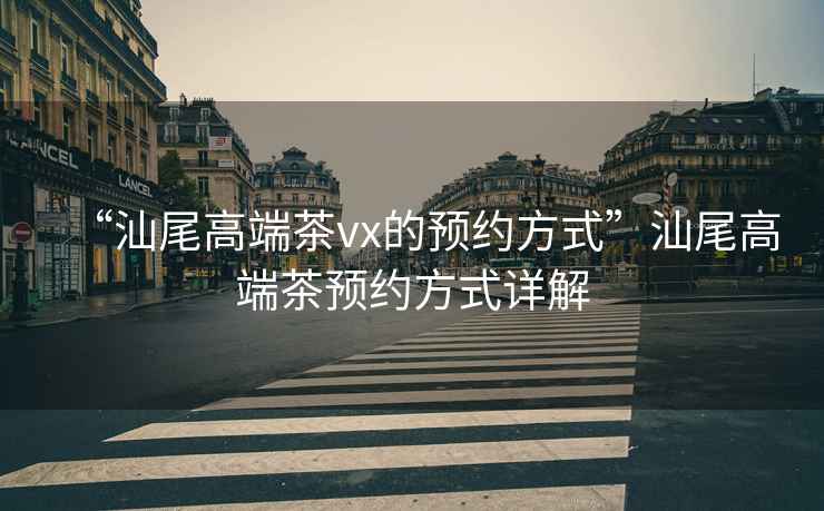 “汕尾高端茶vx的預(yù)約方式”汕尾高端茶預(yù)約方式詳解