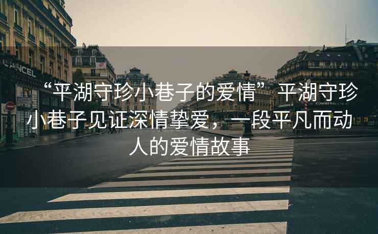 “平湖守珍小巷子的愛情”平湖守珍小巷子見證深情摯愛，一段平凡而動人的愛情故事