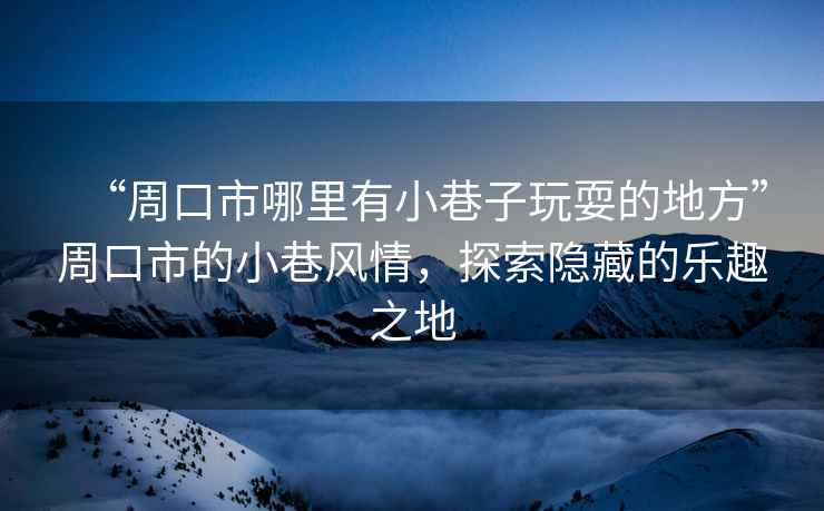 “周口市哪里有小巷子玩耍的地方”周口市的小巷風情，探索隱藏的樂趣之地