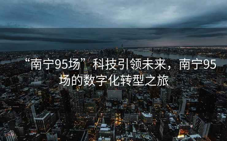 “南寧95場”科技引領未來，南寧95場的數字化轉型之旅
