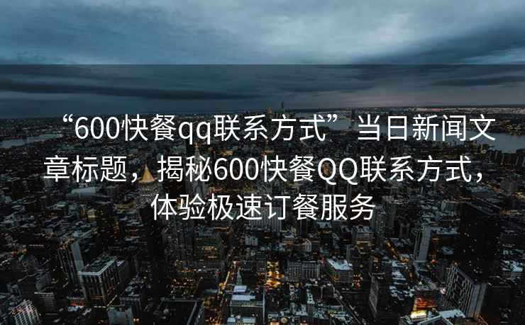 “600快餐qq聯系方式”當日新聞文章標題，揭秘600快餐QQ聯系方式，體驗極速訂餐服務