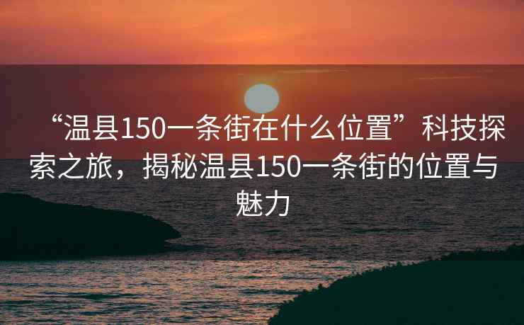 “溫縣150一條街在什么位置”科技探索之旅，揭秘溫縣150一條街的位置與魅力