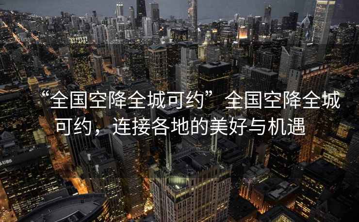 “全國(guó)空降全城可約”全國(guó)空降全城可約，連接各地的美好與機(jī)遇