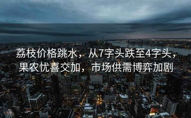 荔枝價格跳水，從7字頭跌至4字頭，果農憂喜交加，市場供需博弈加劇