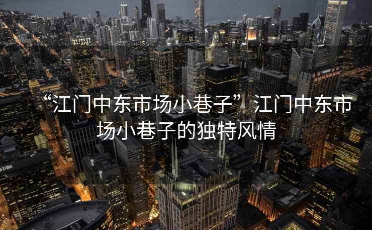 “江門中東市場小巷子”江門中東市場小巷子的獨特風情