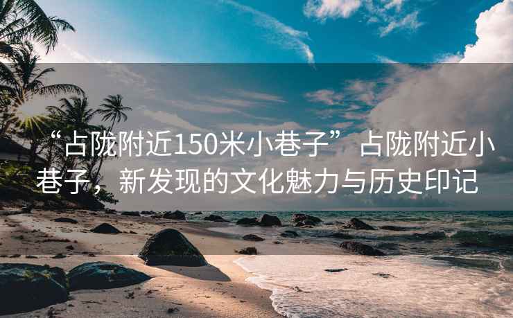 “占隴附近150米小巷子”占隴附近小巷子，新發現的文化魅力與歷史印記