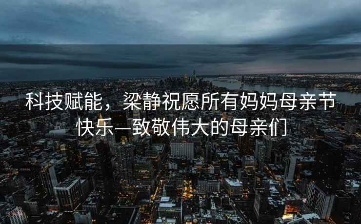 科技賦能，梁靜祝愿所有媽媽母親節快樂—致敬偉大的母親們