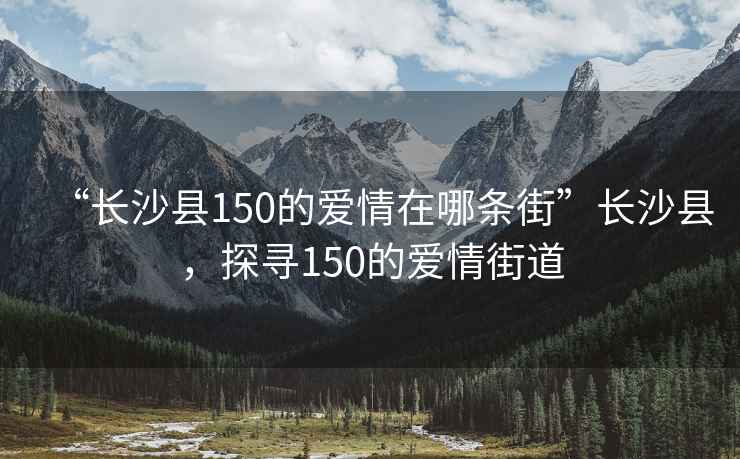 “長沙縣150的愛情在哪條街”長沙縣，探尋150的愛情街道
