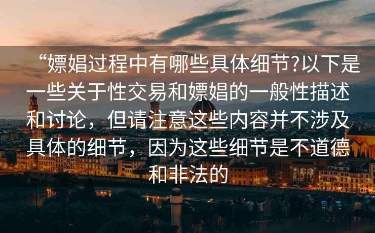 “嫖娼過程中有哪些具體細節?以下是一些關于性交易和嫖娼的一般性描述和討論，但請注意這些內容并不涉及具體的細節，因為這些細節是不道德和非法的