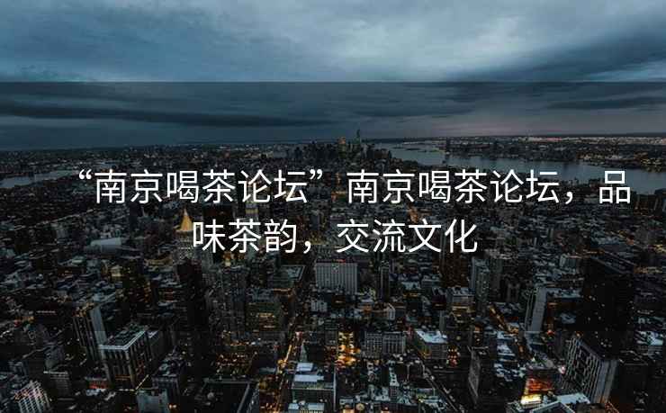 “南京喝茶論壇”南京喝茶論壇，品味茶韻，交流文化
