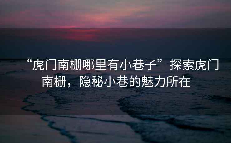 “虎門南柵哪里有小巷子”探索虎門南柵，隱秘小巷的魅力所在