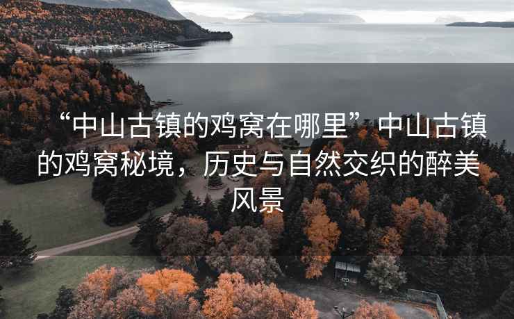 “中山古鎮的雞窩在哪里”中山古鎮的雞窩秘境，歷史與自然交織的醉美風景