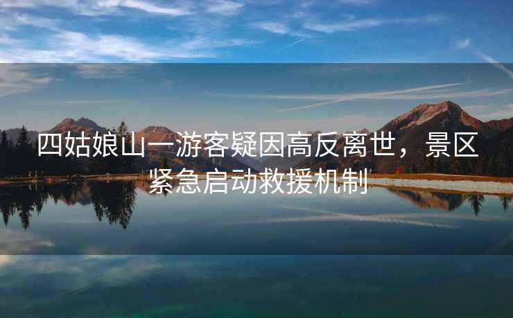 四姑娘山一游客疑因高反離世，景區(qū)緊急啟動救援機(jī)制
