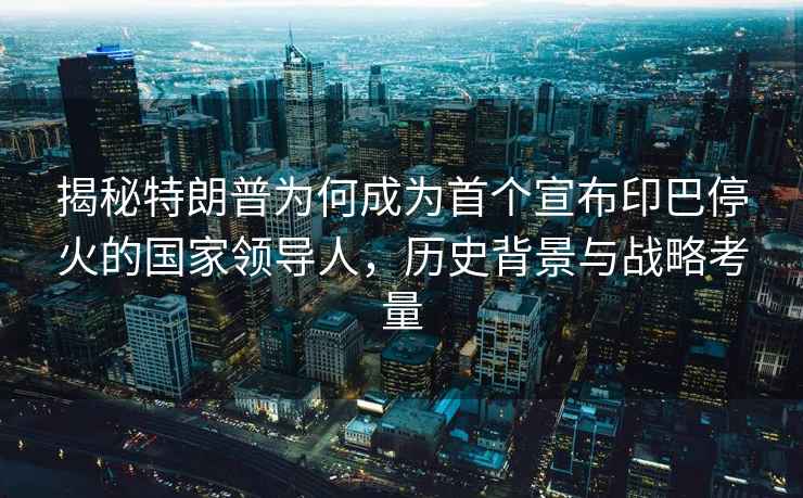 揭秘特朗普為何成為首個宣布印巴停火的國家領導人，歷史背景與戰略考量