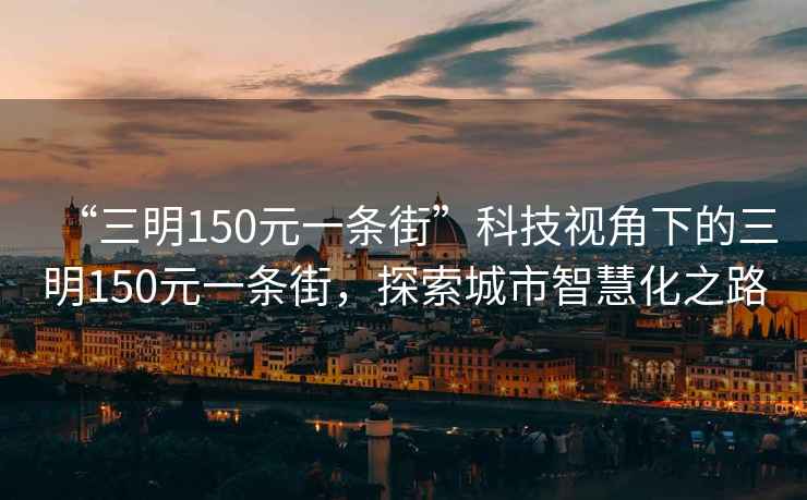“三明150元一條街”科技視角下的三明150元一條街，探索城市智慧化之路