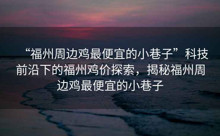 “福州周邊雞最便宜的小巷子”科技前沿下的福州雞價探索，揭秘福州周邊雞最便宜的小巷子