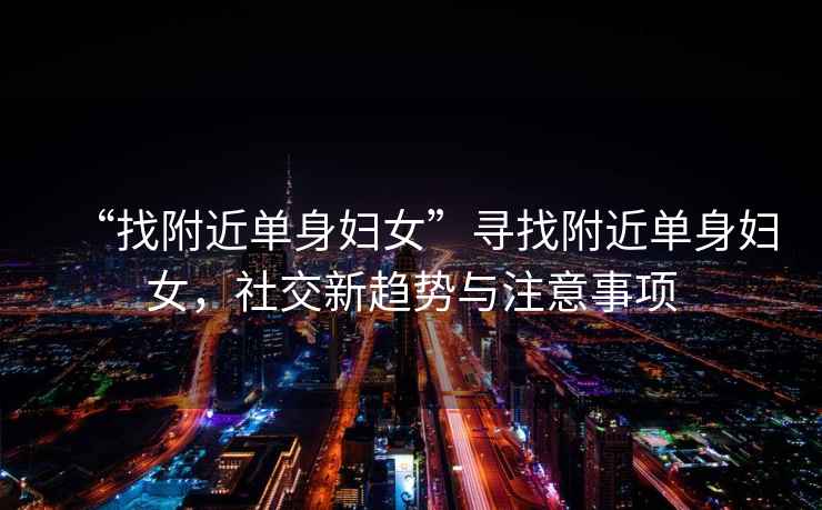 “找附近單身婦女”尋找附近單身婦女，社交新趨勢與注意事項