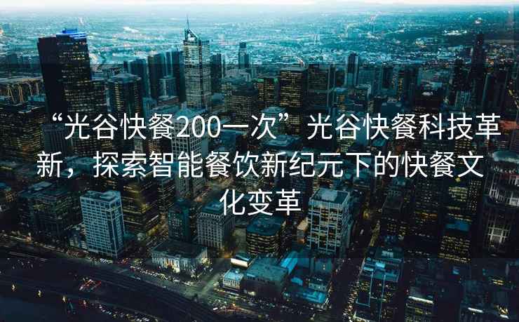 “光谷快餐200一次”光谷快餐科技革新，探索智能餐飲新紀(jì)元下的快餐文化變革