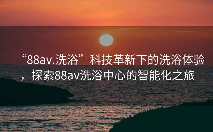 “88av.洗浴”科技革新下的洗浴體驗，探索88av洗浴中心的智能化之旅
