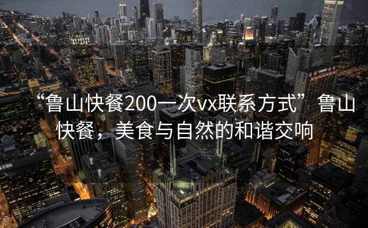 “魯山快餐200一次vx聯系方式”魯山快餐，美食與自然的和諧交響