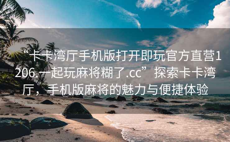 “卡卡灣廳手機版打開即玩官方直營1206.一起玩麻將糊了.cc”探索卡卡灣廳，手機版麻將的魅力與便捷體驗