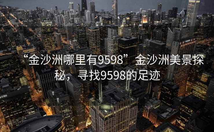 “金沙洲哪里有9598”金沙洲美景探秘，尋找9598的足跡