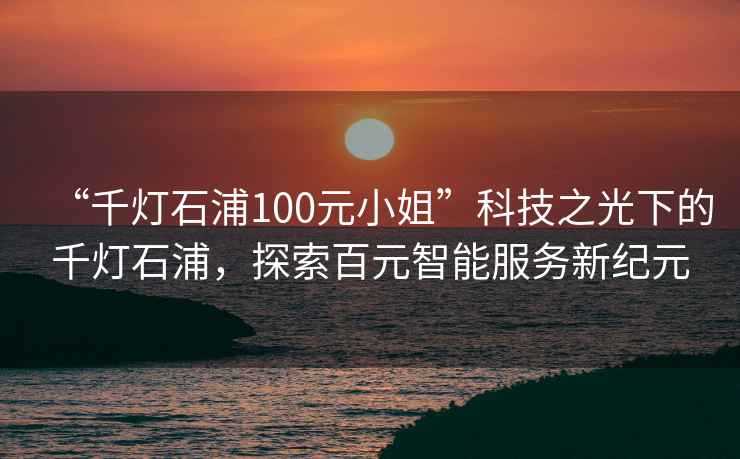 “千燈石浦100元小姐”科技之光下的千燈石浦，探索百元智能服務新紀元