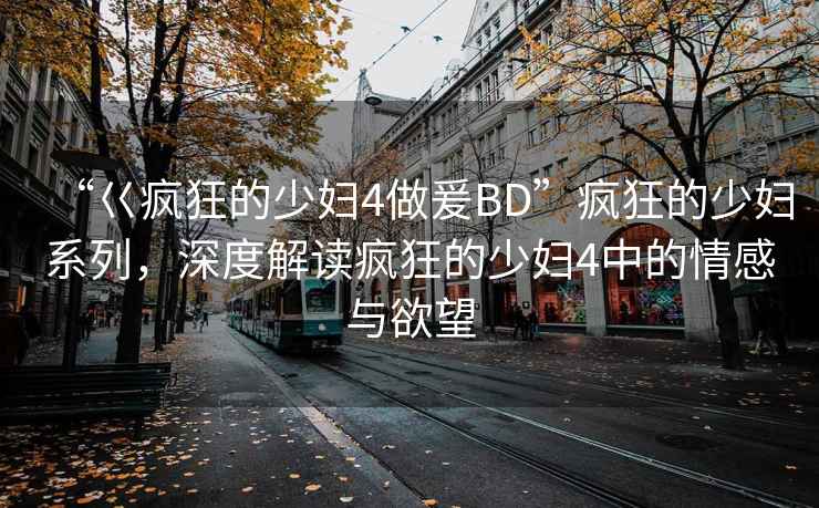 “巜瘋狂的少婦4做爰BD”瘋狂的少婦系列，深度解讀瘋狂的少婦4中的情感與欲望