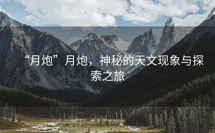 “月炮”月炮，神秘的天文現(xiàn)象與探索之旅