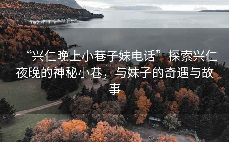“興仁晚上小巷子妹電話”探索興仁夜晚的神秘小巷，與妹子的奇遇與故事