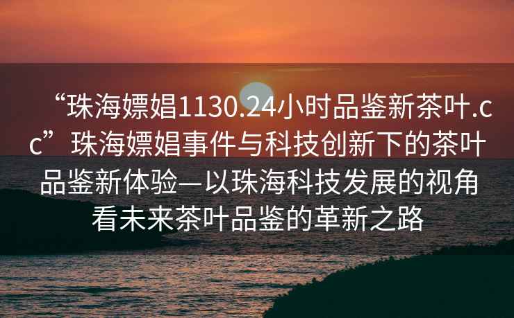 “珠海嫖娼1130.24小時品鑒新茶葉.cc”珠海嫖娼事件與科技創新下的茶葉品鑒新體驗—以珠?？萍及l展的視角看未來茶葉品鑒的革新之路