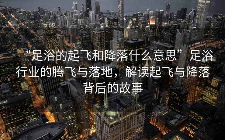 “足浴的起飛和降落什么意思”足浴行業的騰飛與落地，解讀起飛與降落背后的故事