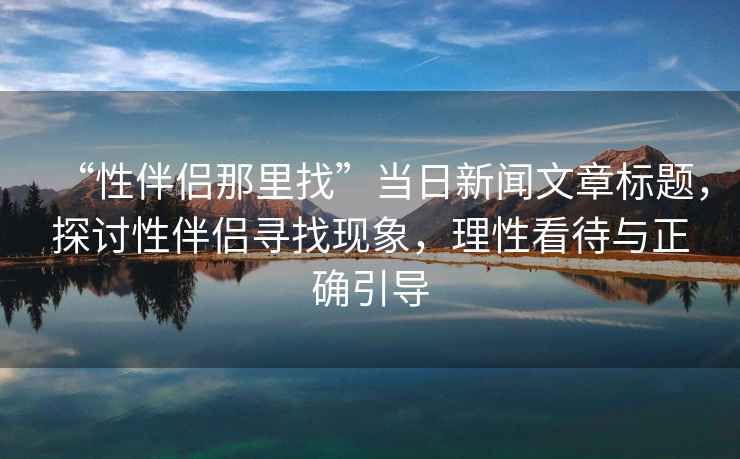 “性伴侶那里找”當(dāng)日新聞文章標(biāo)題，探討性伴侶尋找現(xiàn)象，理性看待與正確引導(dǎo)