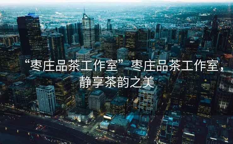 “棗莊品茶工作室”棗莊品茶工作室，靜享茶韻之美