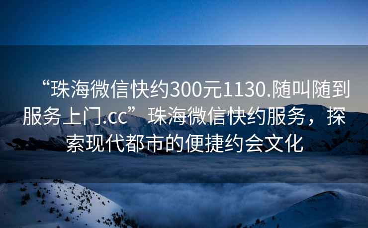 “珠海微信快約300元1130.隨叫隨到服務(wù)上門.cc”珠海微信快約服務(wù)，探索現(xiàn)代都市的便捷約會文化