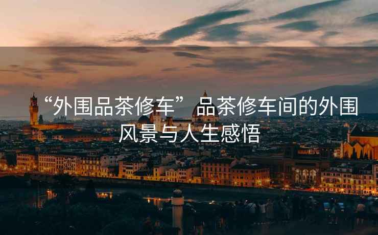 “外圍品茶修車”品茶修車間的外圍風景與人生感悟
