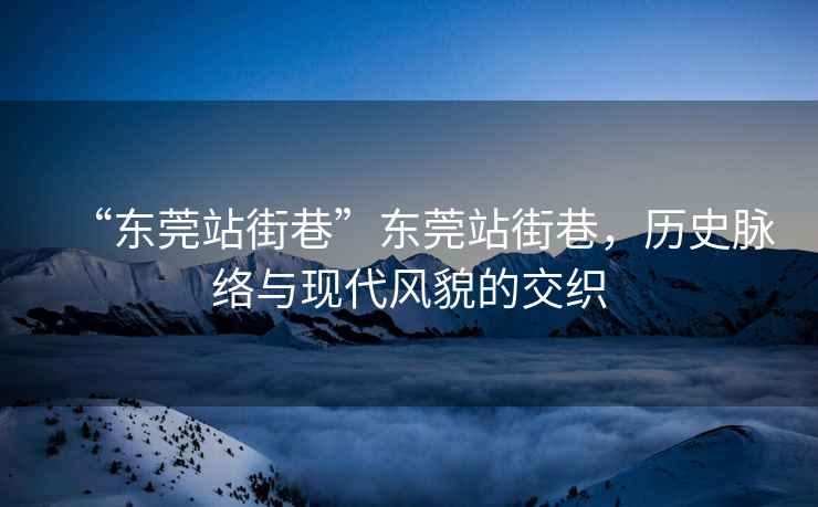 “東莞站街巷”東莞站街巷，歷史脈絡(luò)與現(xiàn)代風(fēng)貌的交織