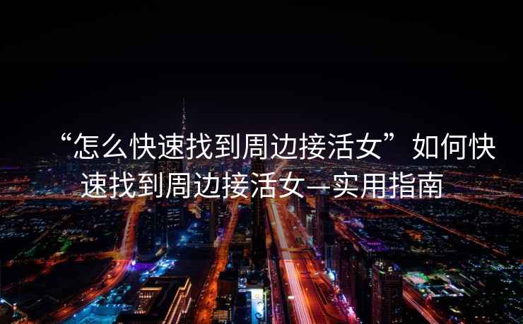 “怎么快速找到周邊接活女”如何快速找到周邊接活女—實用指南