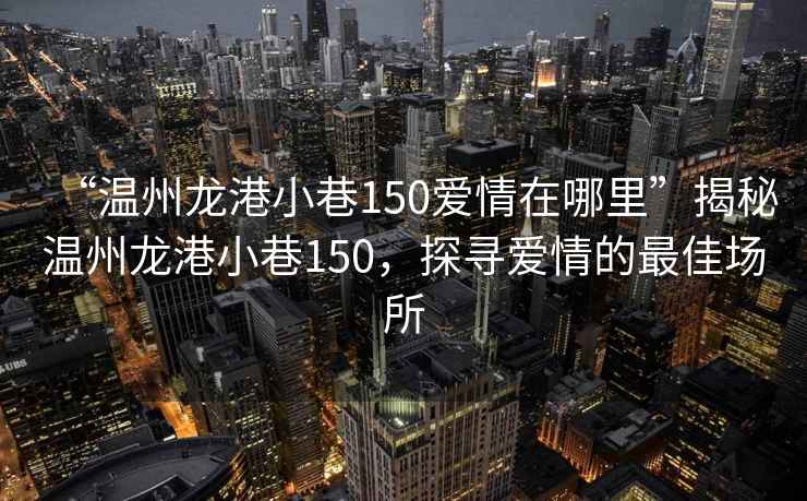 “溫州龍港小巷150愛情在哪里”揭秘溫州龍港小巷150，探尋愛情的最佳場所